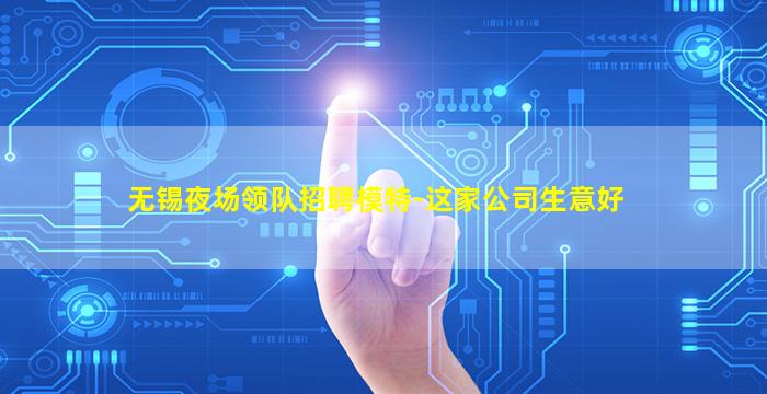 无锡夜场领队招聘模特-这家公司生意好