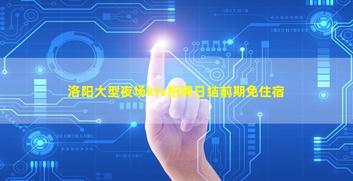 洛阳大型夜场ktv招聘日结前期免住宿