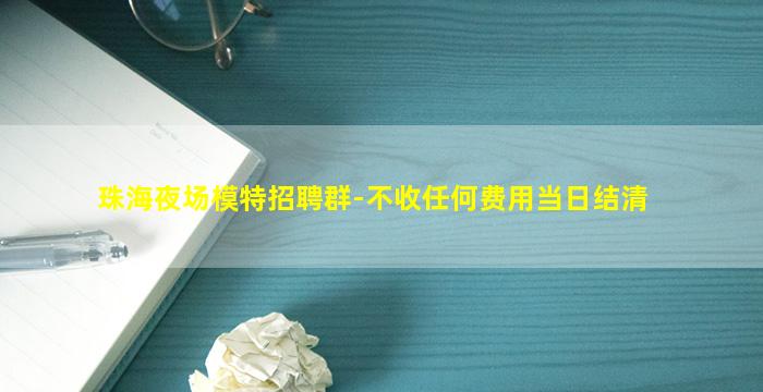 珠海夜场模特招聘群-不收任何费用当日结清